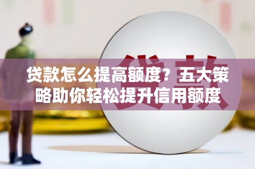崇左贷款怎么提高额度？五大策略助你轻松提升信用额度