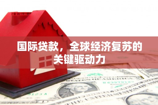 崇左国际贷款，全球经济复苏的关键驱动力
