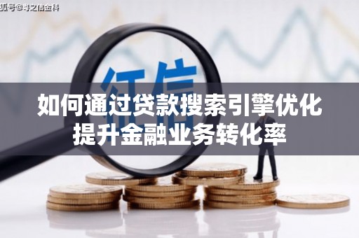 崇左如何通过贷款搜索引擎优化提升金融业务转化率