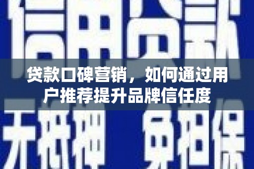 崇左贷款口碑营销，如何通过用户推荐提升品牌信任度