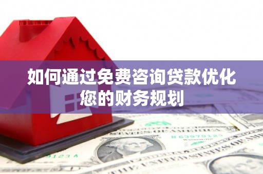 崇左如何通过免费咨询贷款优化您的财务规划