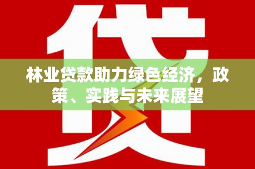 崇左林业贷款助力绿色经济，政策、实践与未来展望