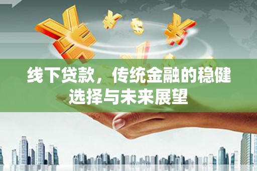 崇左线下贷款，传统金融的稳健选择与未来展望