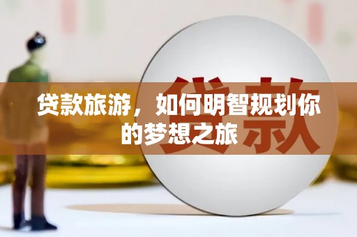 崇左贷款旅游，如何明智规划你的梦想之旅
