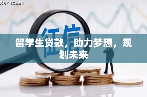 崇左留学生贷款，助力梦想，规划未来