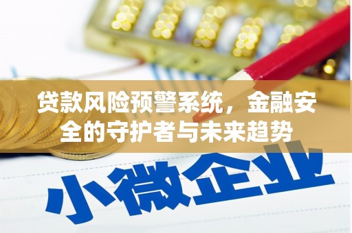 崇左贷款风险预警系统，金融安全的守护者与未来趋势