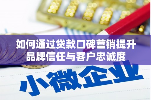 崇左如何通过贷款口碑营销提升品牌信任与客户忠诚度