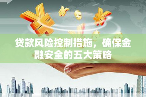 崇左贷款风险控制措施，确保金融安全的五大策略