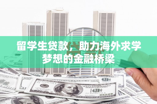 崇左留学生贷款，助力海外求学梦想的金融桥梁