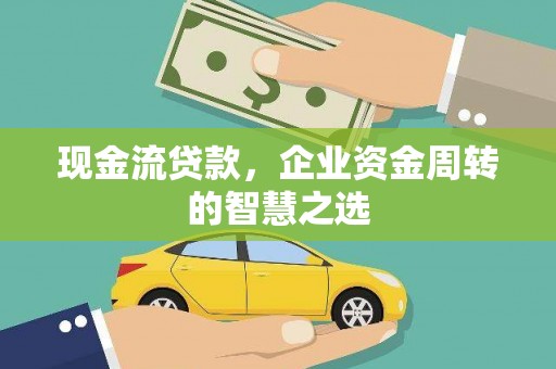 崇左现金流贷款，企业资金周转的智慧之选