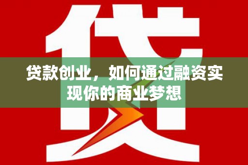 崇左贷款创业，如何通过融资实现你的商业梦想
