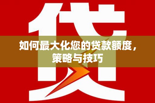 崇左如何最大化您的贷款额度，策略与技巧