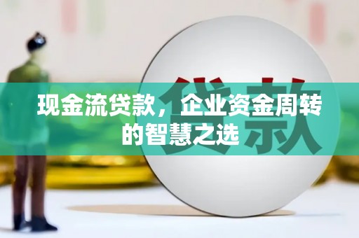 崇左现金流贷款，企业资金周转的智慧之选