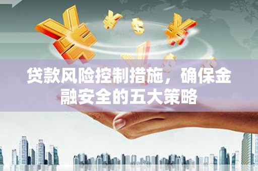 崇左贷款风险控制措施，确保金融安全的五大策略
