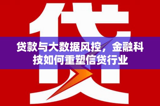崇左贷款与大数据风控，金融科技如何重塑信贷行业