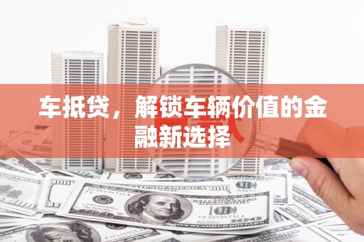 崇左车抵贷，解锁车辆价值的金融新选择