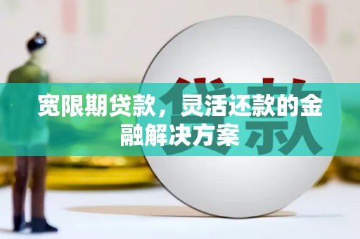 崇左宽限期贷款，灵活还款的金融解决方案