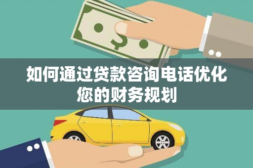 崇左如何通过贷款咨询电话优化您的财务规划