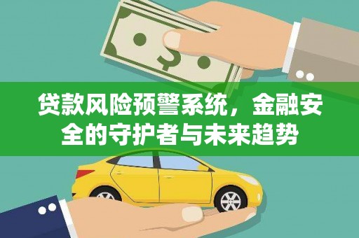 崇左贷款风险预警系统，金融安全的守护者与未来趋势