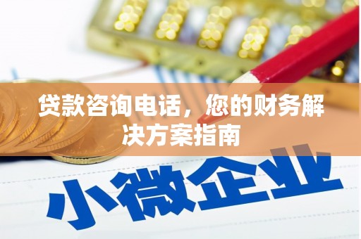 崇左贷款咨询电话，您的财务解决方案指南
