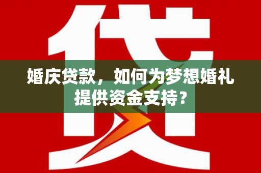 崇左婚庆贷款，如何为梦想婚礼提供资金支持？