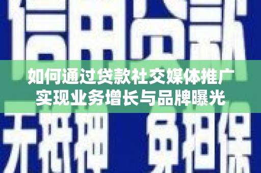 崇左如何通过贷款社交媒体推广实现业务增长与品牌曝光