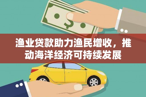 崇左渔业贷款助力渔民增收，推动海洋经济可持续发展