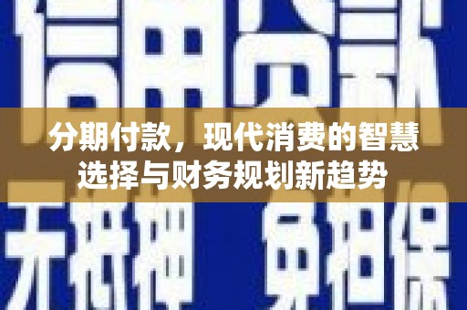 崇左分期付款，现代消费的智慧选择与财务规划新趋势