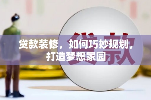 崇左贷款装修，如何巧妙规划，打造梦想家园