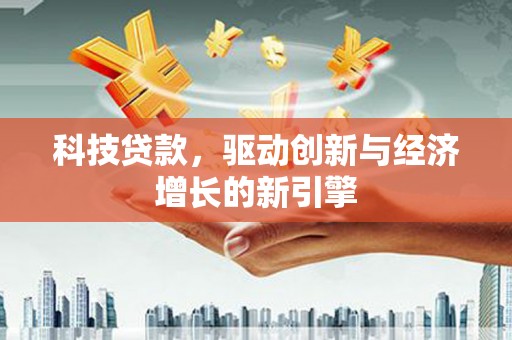 崇左科技贷款，驱动创新与经济增长的新引擎