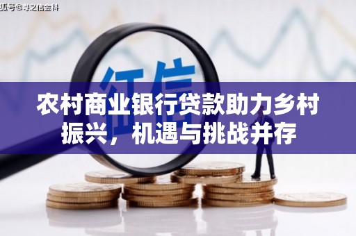 崇左农村商业银行贷款助力乡村振兴，机遇与挑战并存