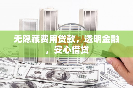 崇左无隐藏费用贷款，透明金融，安心借贷
