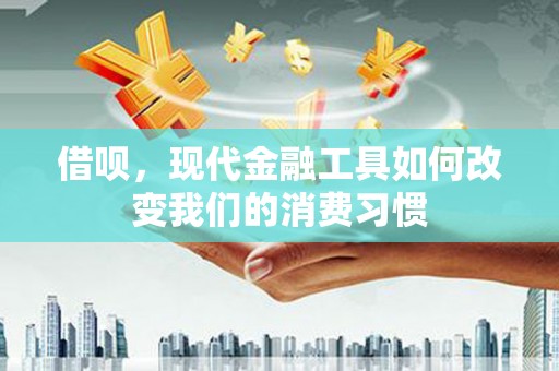 崇左借呗，现代金融工具如何改变我们的消费习惯