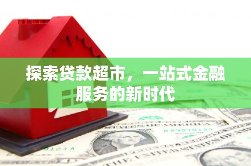 崇左探索贷款超市，一站式金融服务的新时代