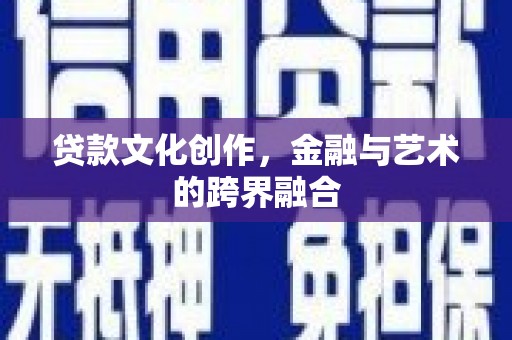 崇左贷款文化创作，金融与艺术的跨界融合