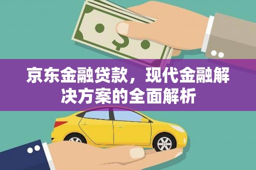 崇左京东金融贷款，现代金融解决方案的全面解析