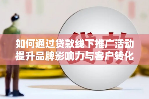 崇左如何通过贷款线下推广活动提升品牌影响力与客户转化率