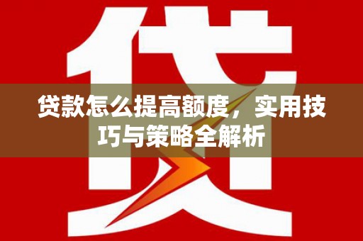 崇左贷款怎么提高额度，实用技巧与策略全解析