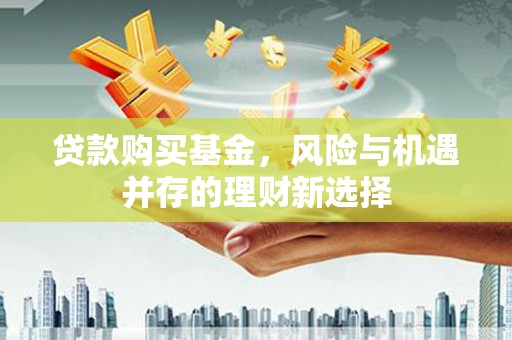崇左贷款购买基金，风险与机遇并存的理财新选择