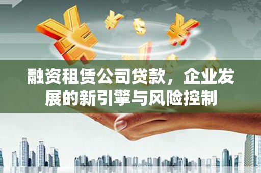 崇左融资租赁公司贷款，企业发展的新引擎与风险控制