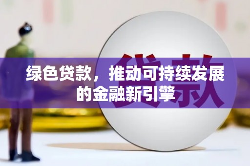 崇左绿色贷款，推动可持续发展的金融新引擎