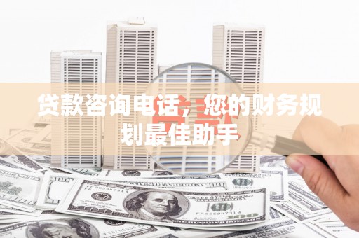 崇左贷款咨询电话，您的财务规划最佳助手