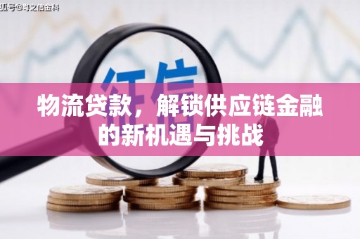 崇左物流贷款，解锁供应链金融的新机遇与挑战