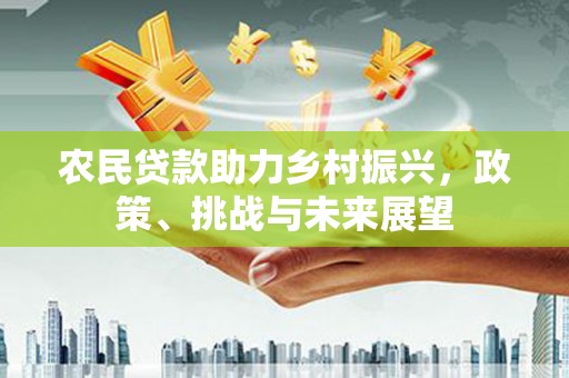 崇左农民贷款助力乡村振兴，政策、挑战与未来展望
