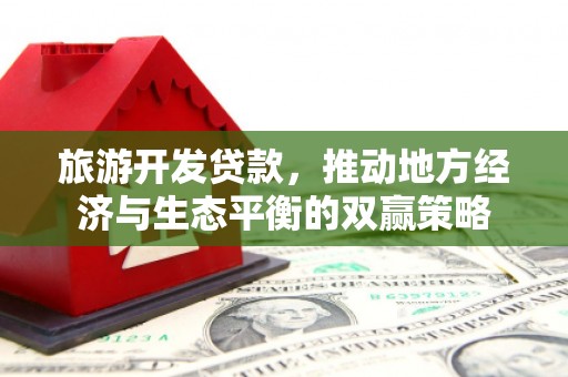 崇左旅游开发贷款，推动地方经济与生态平衡的双赢策略