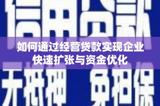 崇左如何通过经营贷款实现企业快速扩张与资金优化