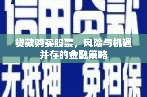 崇左贷款购买股票，风险与机遇并存的金融策略