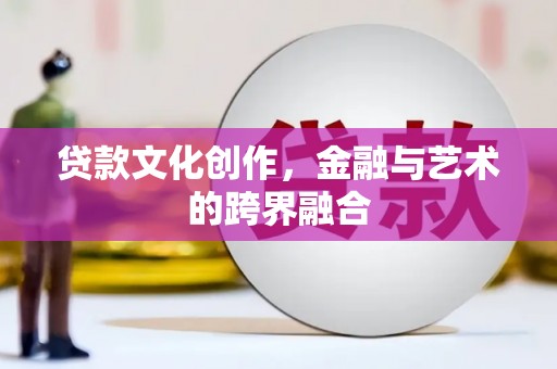 崇左贷款文化创作，金融与艺术的跨界融合