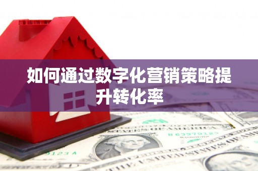 崇左如何通过数字化营销策略提升转化率