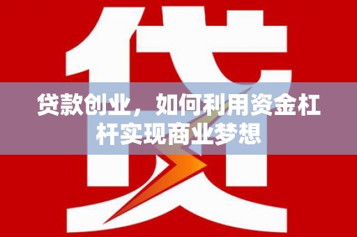 崇左贷款创业，如何利用资金杠杆实现商业梦想